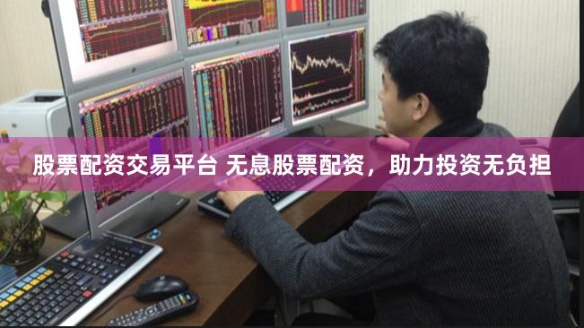 股票配资交易平台 无息股票配资，助力投资无负担