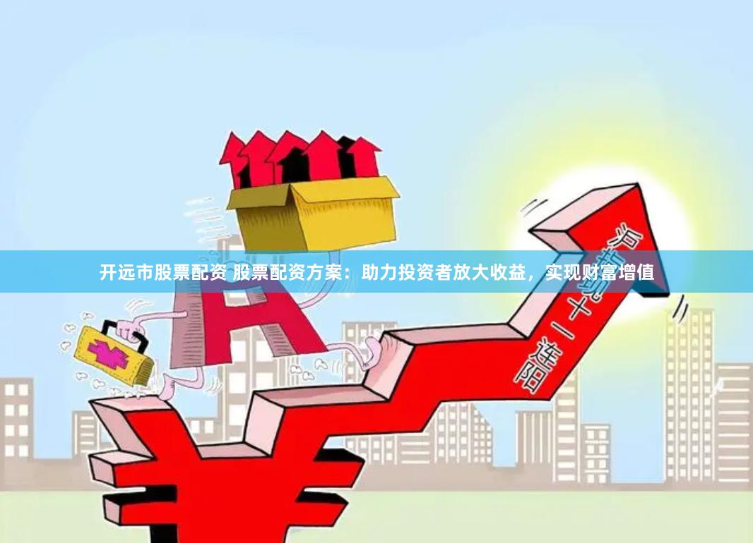 开远市股票配资 股票配资方案：助力投资者放大收益，实现财富增值