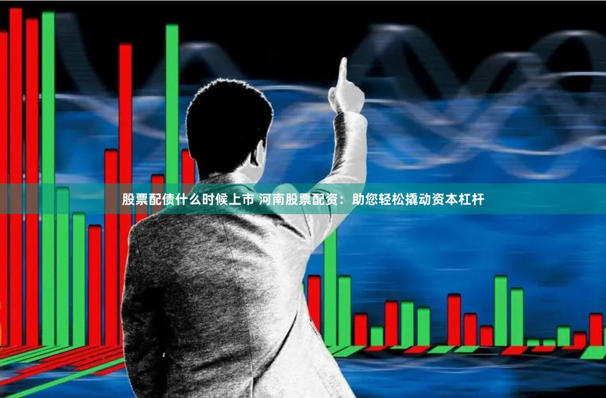 股票配债什么时候上市 河南股票配资：助您轻松撬动资本杠杆