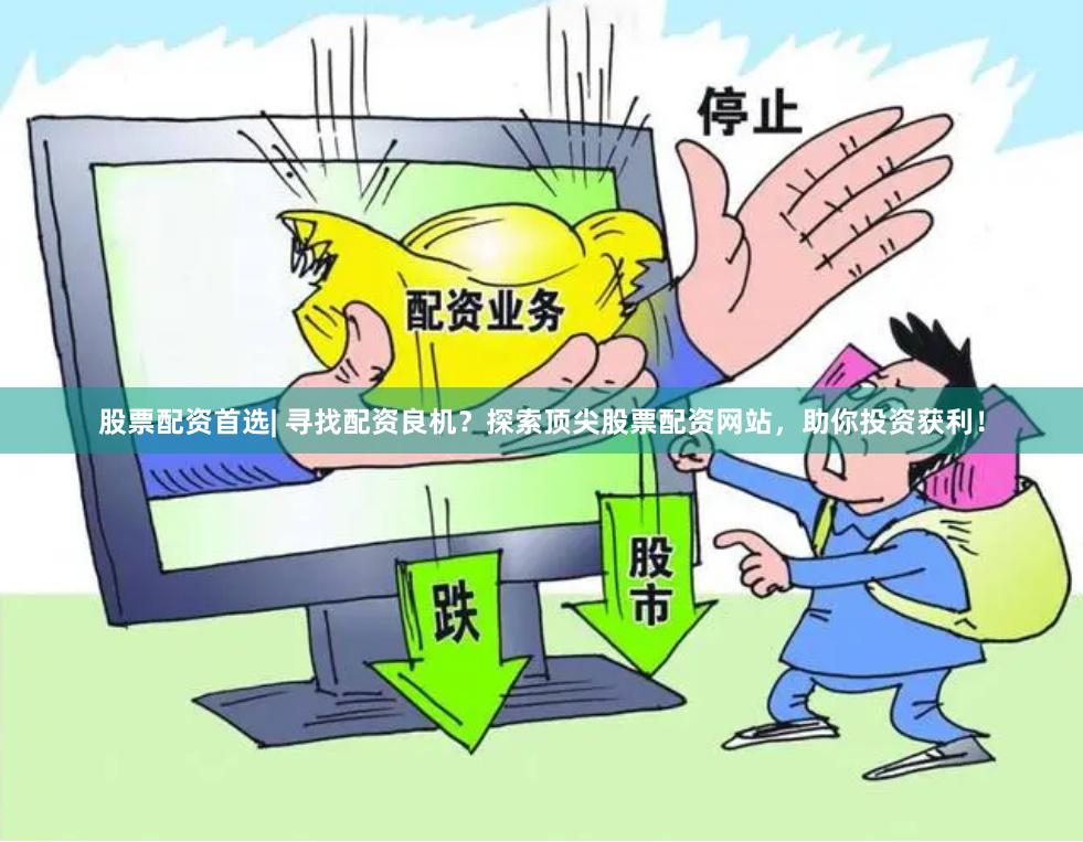 股票配资首选| 寻找配资良机？探索顶尖股票配资网站，助你投资获利！