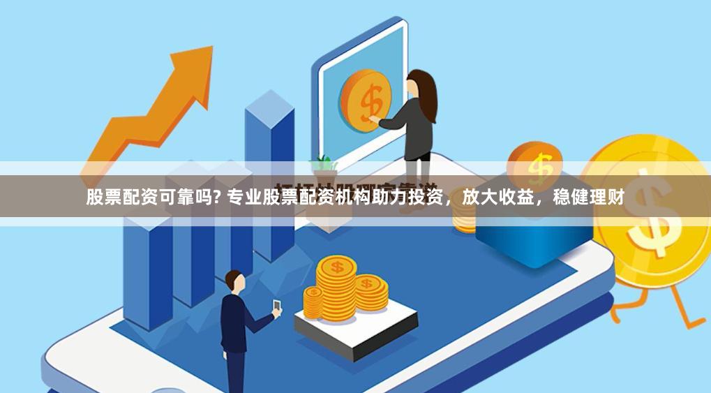 股票配资可靠吗? 专业股票配资机构助力投资，放大收益，稳健理财