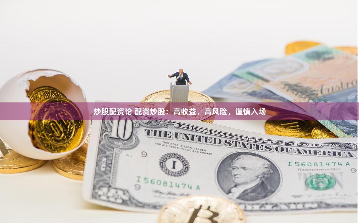 炒股配资论 配资炒股：高收益，高风险，谨慎入场