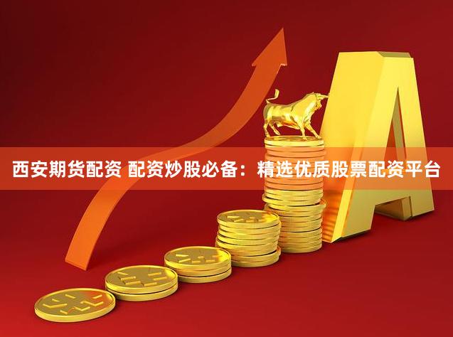 西安期货配资 配资炒股必备：精选优质股票配资平台