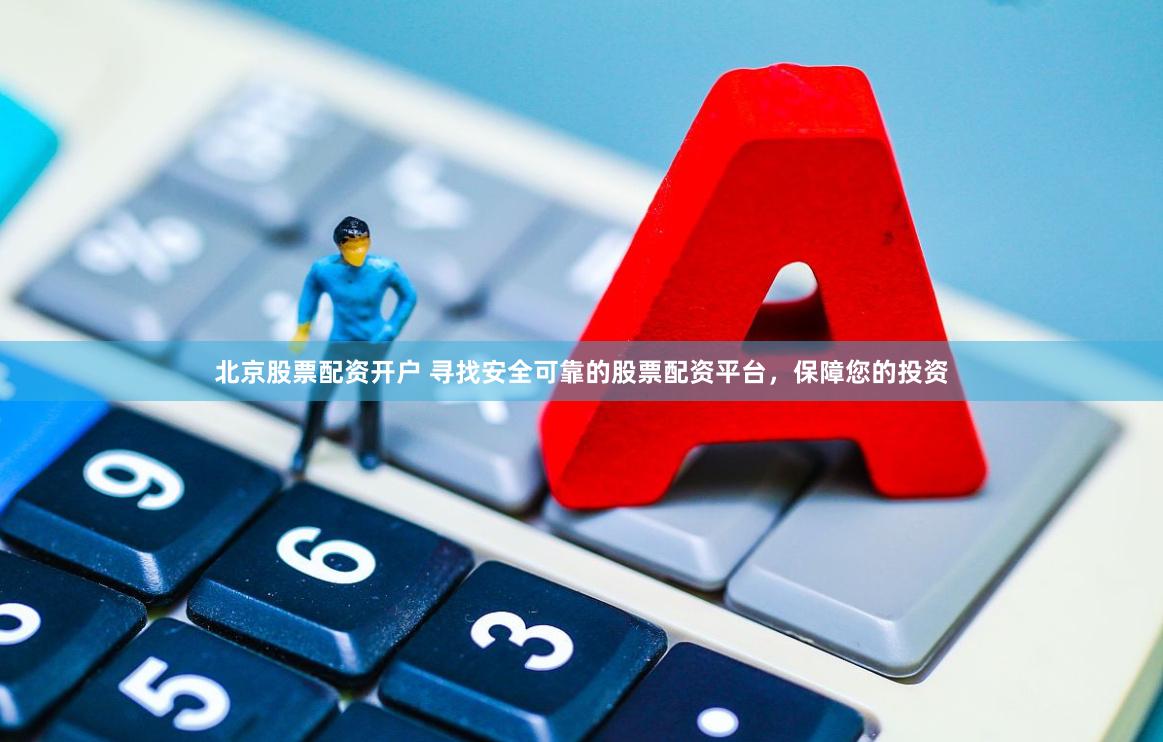 北京股票配资开户 寻找安全可靠的股票配资平台，保障您的投资