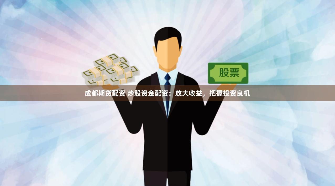 成都期货配资 炒股资金配资：放大收益，把握投资良机
