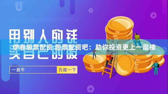 伊春股票配资 股票配资吧：助你投资更上一层楼