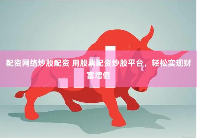 配资网络炒股配资 用股票配资炒股平台，轻松实现财富增值