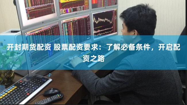 开封期货配资 股票配资要求：了解必备条件，开启配资之路
