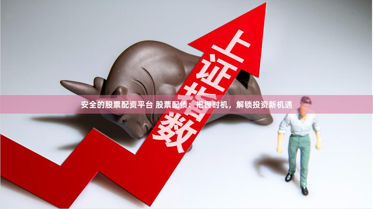 安全的股票配资平台 股票配债：把握时机，解锁投资新机遇
