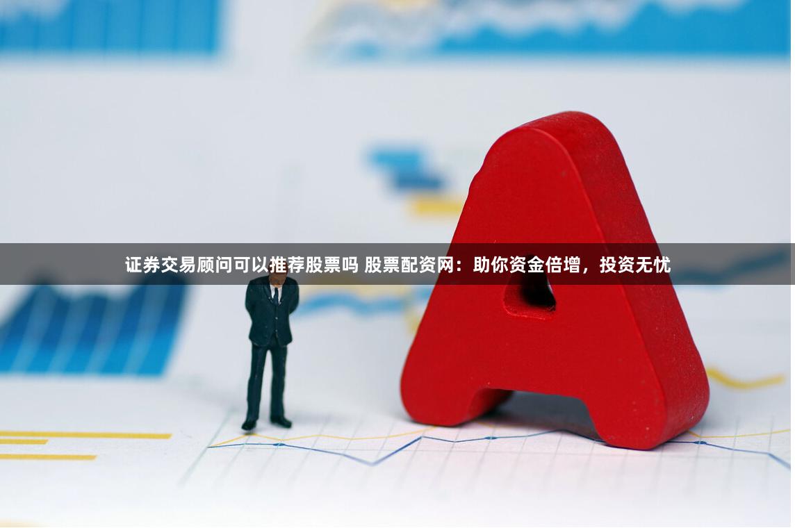 证券交易顾问可以推荐股票吗 股票配资网：助你资金倍增，投资无忧