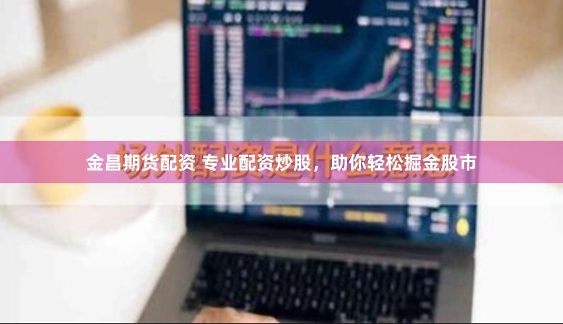 金昌期货配资 专业配资炒股，助你轻松掘金股市