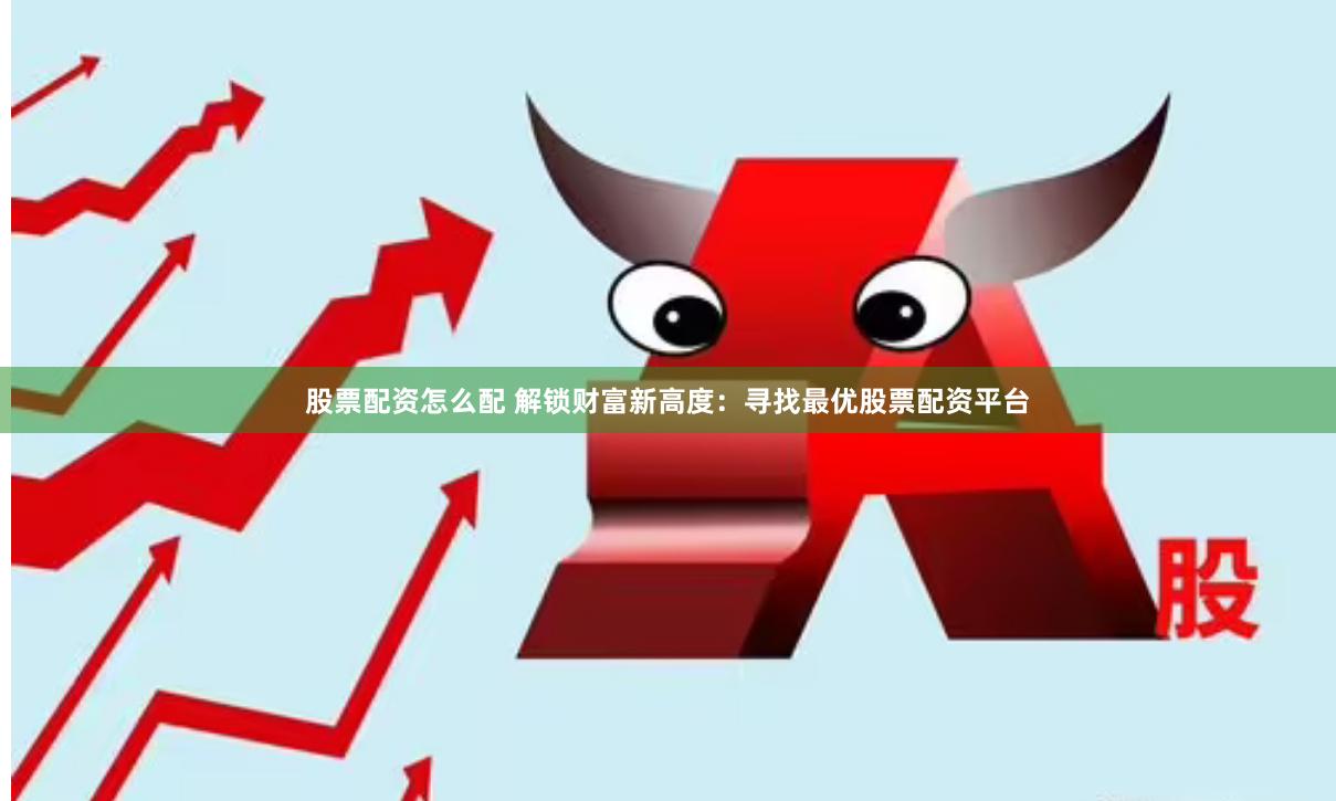 股票配资怎么配 解锁财富新高度：寻找最优股票配资平台
