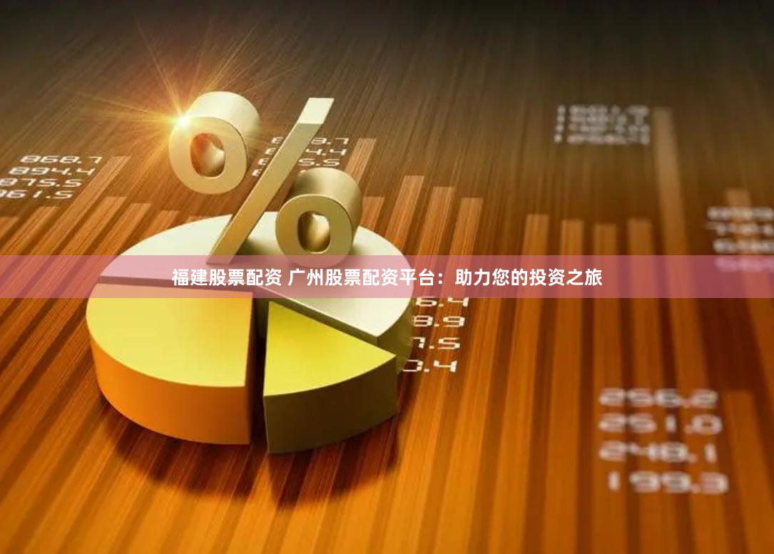 福建股票配资 广州股票配资平台：助力您的投资之旅