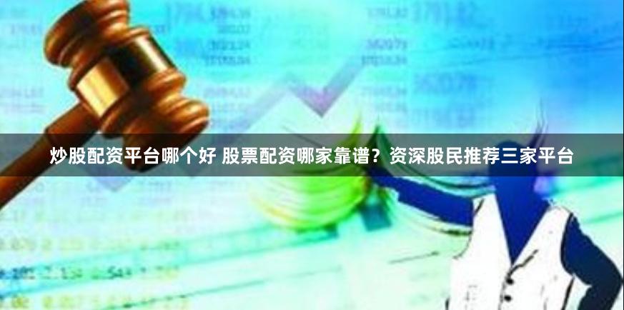 炒股配资平台哪个好 股票配资哪家靠谱？资深股民推荐三家平台