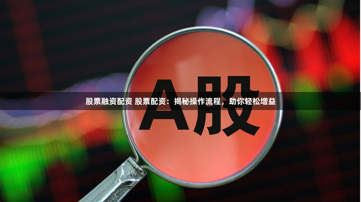 股票融资配资 股票配资：揭秘操作流程，助你轻松增益