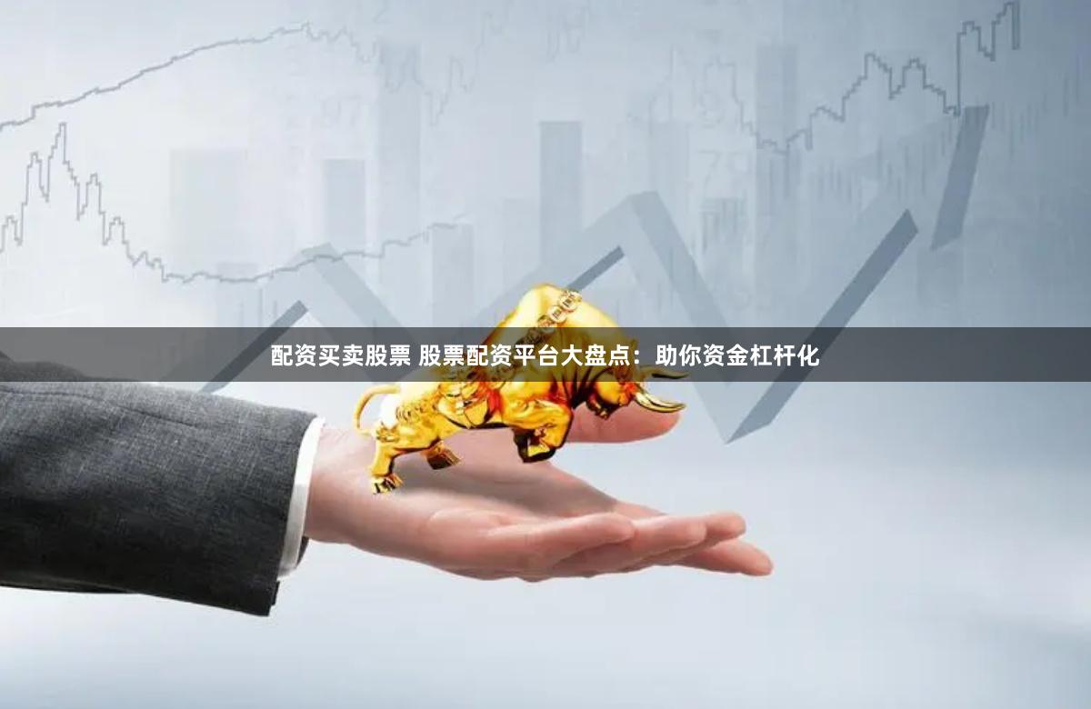 配资买卖股票 股票配资平台大盘点：助你资金杠杆化