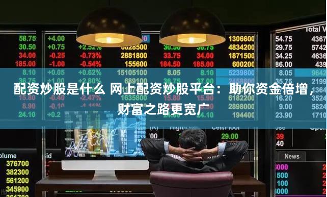 配资炒股是什么 网上配资炒股平台：助你资金倍增，财富之路更宽广